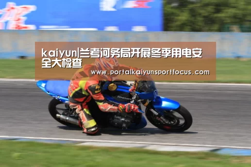 kaiyun|兰考河务局开展冬季用电安全大检查(图2) 开云官方登录