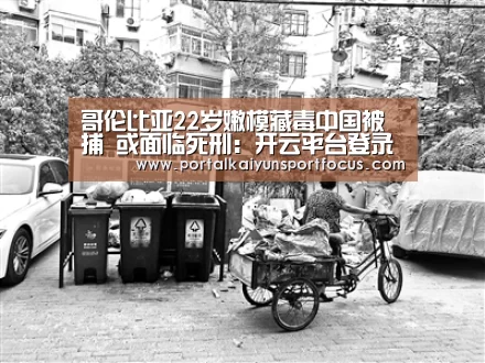 哥伦比亚22岁嫩模藏毒中国被捕 或面临死刑:开云平台登录入口(图2) 开云官方登录