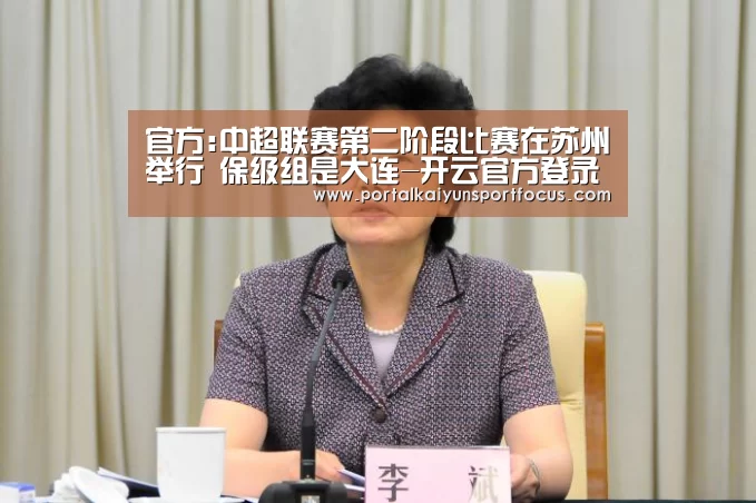 官方:中超联赛第二阶段比赛在苏州举行 保级组是大连-开云官方登录(图4) 开云平台登录入口