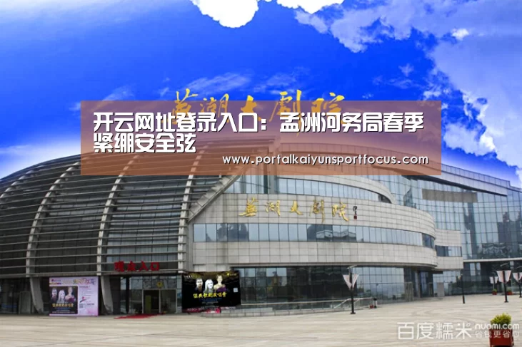 开云网址登录入口:孟洲河务局春季紧绷安全弦(图3) 开云网址登录入口:孟洲河务局春季紧绷安全弦(图3)