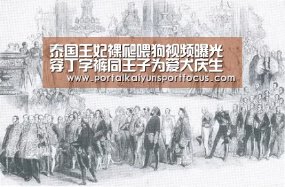 泰国王妃裸爬喂狗视频曝光 穿丁字裤同王子为爱犬庆生‘开云官方登录’(图2) 开云网址登录入口