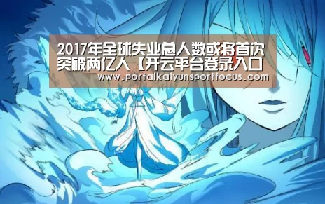 2017年全球失业总人数或将首次突破两亿人【开云平台登录入口