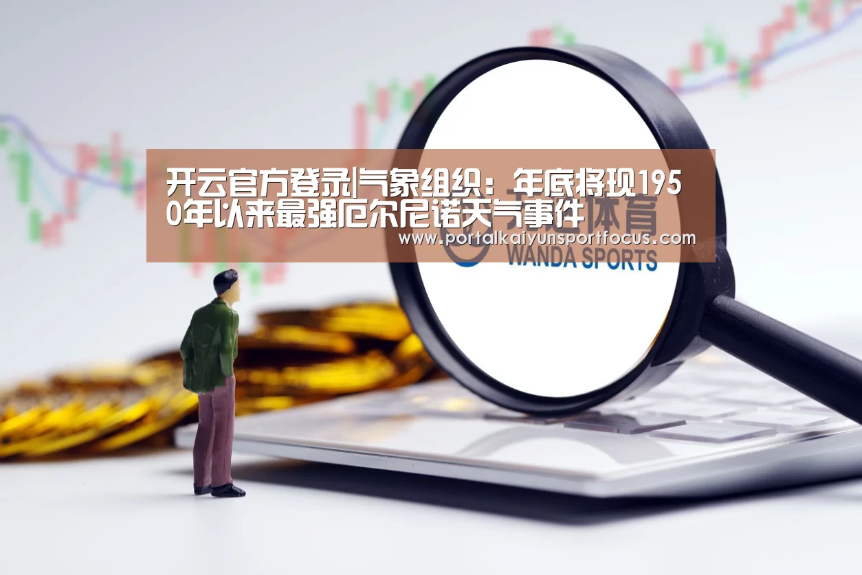 开云官方登录|气象组织：年底将现1950年以来最强厄尔尼诺天