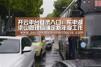 开云平台登录入口:东平湖梁山管理局确定新年度工作思路(图3) 开云平台登录入口