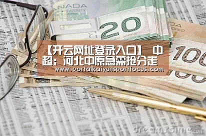 【开云网址登录入口】
中超:河北中原急需抢分走出低谷 天津泰达主帅遭遇下课危机(图4) 开云平台登录入口